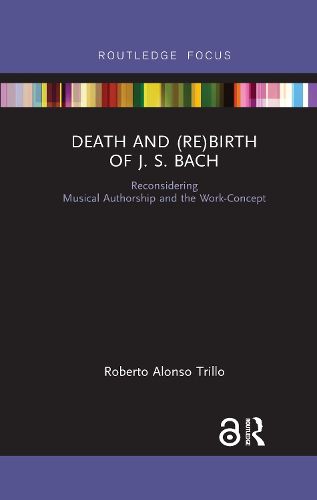 Cover image for Death and (Re) Birth of J.S. Bach: Reconsidering Musical Authorship and the Work-Concept