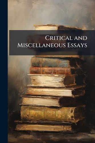 Cover image for Critical and Miscellaneous Essays: Collected and Republished (First Time, 1839; Final, 1869)
