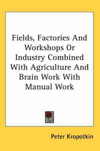 Cover image for Fields, Factories and Workshops or Industry Combined with Agriculture and Brain Work with Manual Work