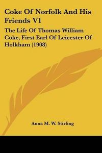 Cover image for Coke of Norfolk and His Friends V1: The Life of Thomas William Coke, First Earl of Leicester of Holkham (1908)