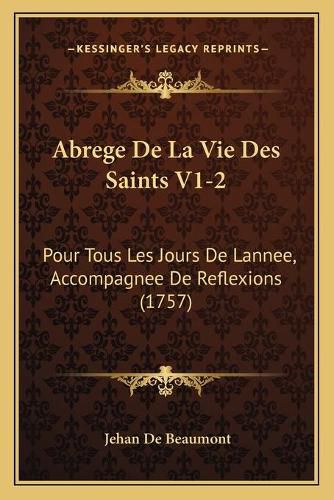 Cover image for Abrege de La Vie Des Saints V1-2: Pour Tous Les Jours de Lannee, Accompagnee de Reflexions (1757)