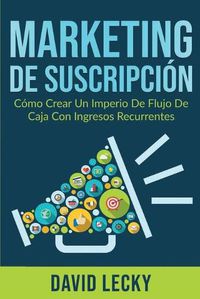 Cover image for Marketing de Suscripcion: Como Crear un Imperio de Flujo de Caja Con Ingresos Recurrentes