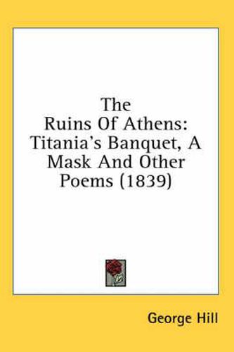 Cover image for The Ruins of Athens: Titania's Banquet, a Mask and Other Poems (1839)