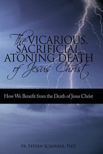 Cover image for The Vicarious, Sacrificial, Atoning Death of Jesus Christ: How We Benefit from the Death of Jesus Christ