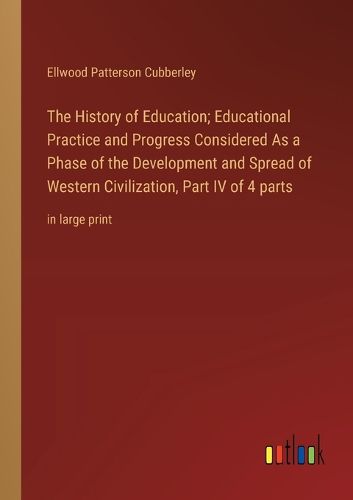 Cover image for The History of Education; Educational Practice and Progress Considered As a Phase of the Development and Spread of Western Civilization, Part IV of 4 parts