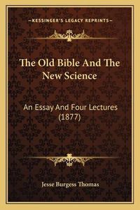 Cover image for The Old Bible and the New Science: An Essay and Four Lectures (1877)