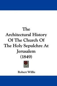 Cover image for The Architectural History Of The Church Of The Holy Sepulchre At Jerusalem (1849)