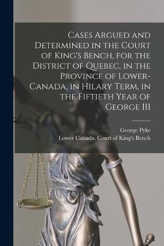 Cover image for Cases Argued and Determined in the Court of King's Bench, for the District of Quebec, in the Province of Lower-Canada, in Hilary Term, in the Fiftieth Year of George III [microform]