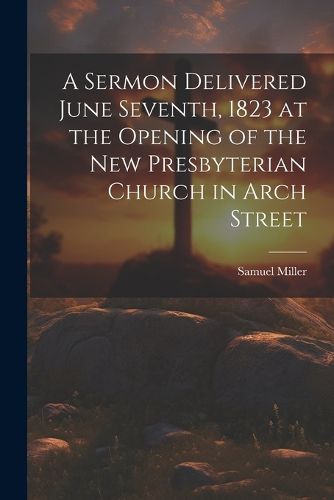 Cover image for A Sermon Delivered June Seventh, 1823 at the Opening of the New Presbyterian Church in Arch Street