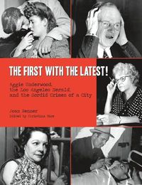 Cover image for The First with the Latest!: Aggie Underwood, the Los Angeles Herald, and the Sordid Crimes of a City