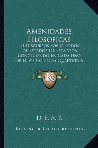 Amenidades Filosoficas: O Discursos Sobre Todos Los Estados de Esta Vida, Concluiendo En Cada Uno de Ellos Con Una Quarteta a Manera de Aforismo (1804)