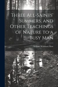 Cover image for Three All-Saints' Summers, and Other Teachings of Nature to a Busy Man