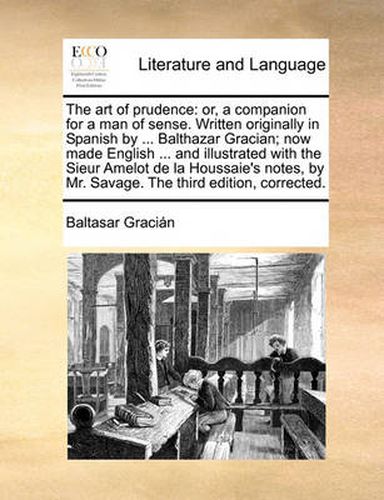 Cover image for The Art of Prudence: Or, a Companion for a Man of Sense. Written Originally in Spanish by ... Balthazar Gracian; Now Made English ... and Illustrated with the Sieur Amelot de La Houssaie's Notes, by Mr. Savage. the Third Edition, Corrected.