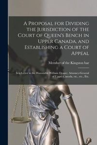 Cover image for A Proposal for Dividing the Jurisdiction of the Court of Queen's Bench in Upper Canada, and Establishing a Court of Appeal [microform]: in a Letter to the Honorable William Draper, Attorney-General of Upper Canada, Etc., Etc., Etc.