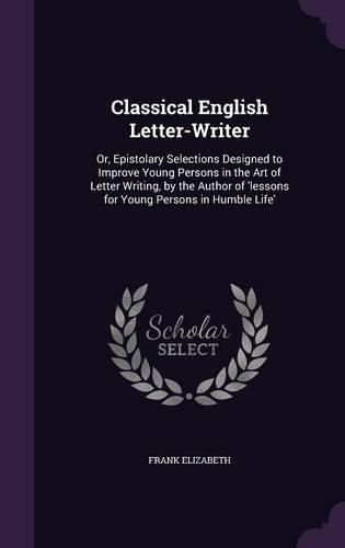 Cover image for Classical English Letter-Writer: Or, Epistolary Selections Designed to Improve Young Persons in the Art of Letter Writing, by the Author of 'Lessons for Young Persons in Humble Life
