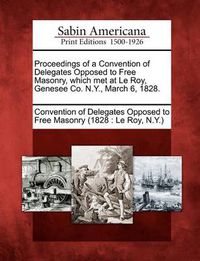 Cover image for Proceedings of a Convention of Delegates Opposed to Free Masonry, Which Met at Le Roy, Genesee Co. N.Y., March 6, 1828.