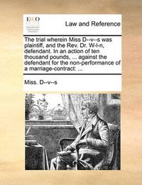 Cover image for The Trial Wherein Miss D--V--S Was Plaintiff, and the REV. Dr. W-L-N, Defendant. in an Action of Ten Thousand Pounds, ... Against the Defendant for the Non-Performance of a Marriage-Contract