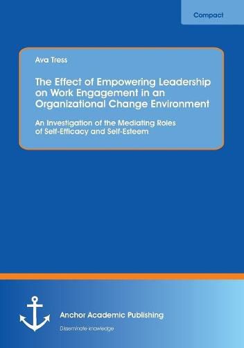 Cover image for The Effect of Empowering Leadership on Work Engagement in an Organizational Change Environment. An Investigation of the Mediating Roles of Self-Efficacy and Self-Esteem