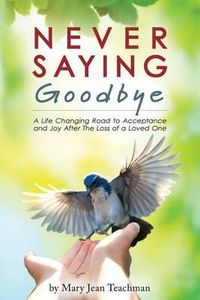 Cover image for Never Saying Goodbye: A Life Changing Road to Acceptance and Joy After The Loss of a Loved One