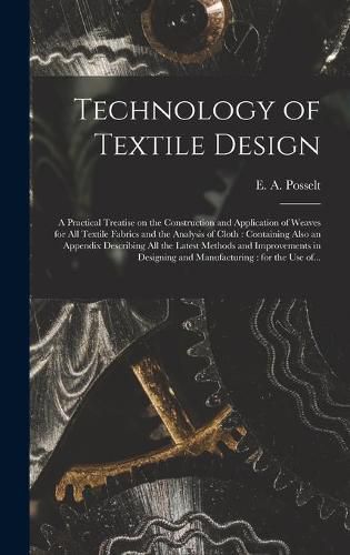 Cover image for Technology of Textile Design: a Practical Treatise on the Construction and Application of Weaves for All Textile Fabrics and the Analysis of Cloth: Containing Also an Appendix Describing All the Latest Methods and Improvements in Designing And...