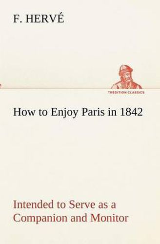 Cover image for How to Enjoy Paris in 1842 Intended to Serve as a Companion and Monitor, Containing Historical, Political, Commercial, Artistical, Theatrical And Statistical Information