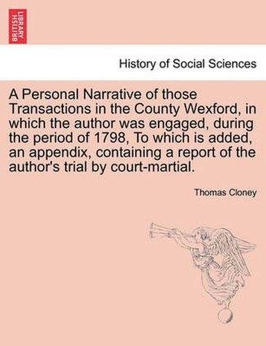 Cover image for A Personal Narrative of Those Transactions in the County Wexford, in Which the Author Was Engaged, During the Period of 1798, to Which Is Added, an Appendix, Containing a Report of the Author's Trial by Court-Martial.