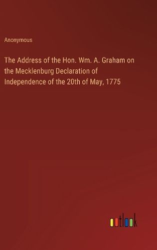 Cover image for The Address of the Hon. Wm. A. Graham on the Mecklenburg Declaration of Independence of the 20th of May, 1775