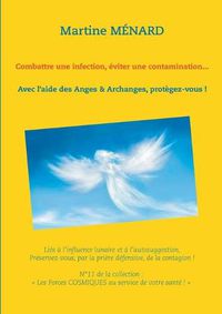 Cover image for Combattre une infection, eviter une contamination...: Avec l'aide des Anges & Archanges, protegez-vous !