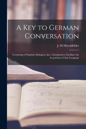 Cover image for A Key to German Conversation [microform]: Consisting of Familiar Dialogues, &c., Calculated to Facilitate the Acquisition of That Language