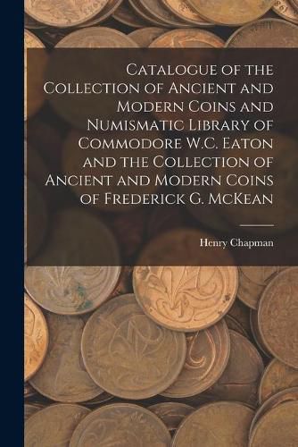 Catalogue of the Collection of Ancient and Modern Coins and Numismatic Library of Commodore W.C. Eaton and the Collection of Ancient and Modern Coins of Frederick G. McKean