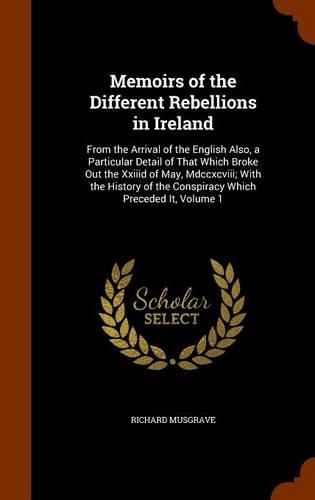 Memoirs of the Different Rebellions in Ireland: From the Arrival of the English Also, a Particular Detail of That Which Broke Out the XXIIID of May, MDCCXCVIII; With the History of the Conspiracy Which Preceded It, Volume 1