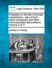 Cover image for A Treatise on the Law of Private Corporations: Also of Joint Stock Companies and Other Unincorporated Associations. Volume 3 of 3