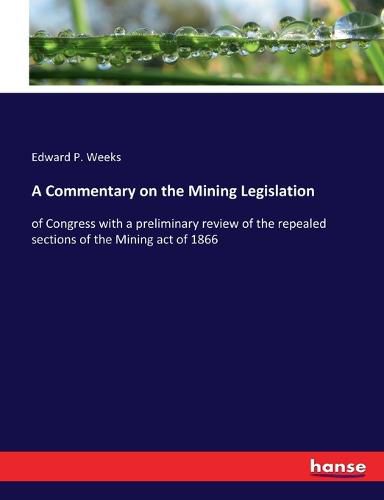Cover image for A Commentary on the Mining Legislation: of Congress with a preliminary review of the repealed sections of the Mining act of 1866