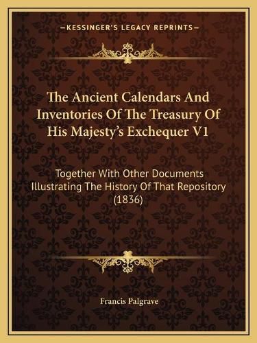 The Ancient Calendars and Inventories of the Treasury of His Majesty's Exchequer V1: Together with Other Documents Illustrating the History of That Repository (1836)