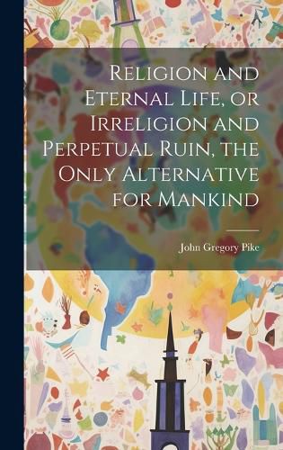 Cover image for Religion and Eternal Life, or Irreligion and Perpetual Ruin, the Only Alternative for Mankind