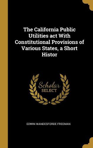 Cover image for The California Public Utilities act With Constitutional Provisions of Various States, a Short Histor