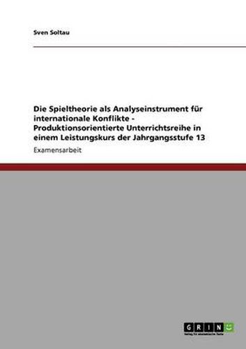 Cover image for Die Spieltheorie als Analyseinstrument fur internationale Konflikte - Produktionsorientierte Unterrichtsreihe in einem Leistungskurs der Jahrgangsstufe 13