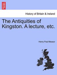 Cover image for The Antiquities of Kingston. a Lecture, Etc.