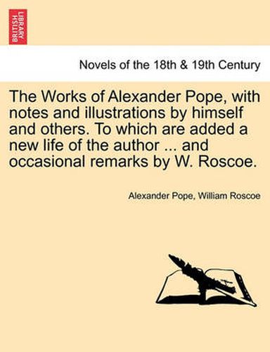 Cover image for The Works of Alexander Pope, with Notes and Illustrations by Himself and Others. to Which Are Added a New Life of the Author ... and Occasional Remark