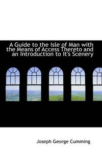 Cover image for A Guide to the Isle of Man with the Means of Access Thereto and an Introduction to It's Scenery