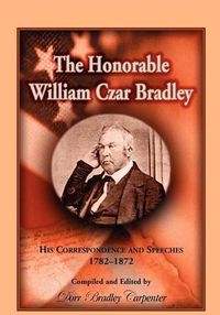 Cover image for The Honorable William Czar Bradley: His Correspondence and Speeches, 1782-1872