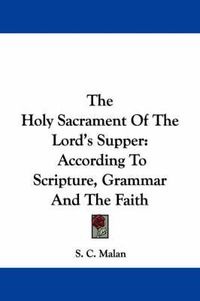 Cover image for The Holy Sacrament of the Lord's Supper: According to Scripture, Grammar and the Faith