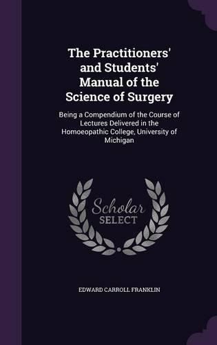 The Practitioners' and Students' Manual of the Science of Surgery: Being a Compendium of the Course of Lectures Delivered in the Homoeopathic College, University of Michigan