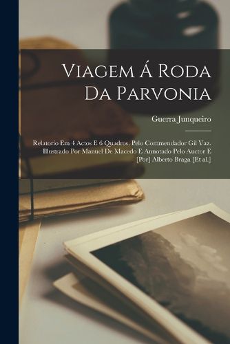Cover image for Viagem a roda da Parvonia; relatorio em 4 actos e 6 quadros, pelo commendador Gil Vaz. Illustrado por Manuel de Macedo e annotado pelo auctor e [por] Alberto Braga [et al.]