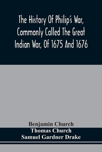 The History Of Philip'S War, Commonly Called The Great Indian War, Of 1675 And 1676. Also, Of The French And Indian Wars At The Eastward, In 1689, 1690, 1692, 1696, And 1704