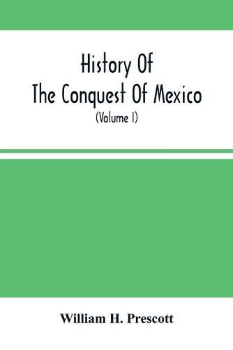 History Of The Conquest Of Mexico; With A Preliminary View Of The Ancient Mexican Civilization, And The Life Of The Conqueror, Hernando Cortes (Volume I)