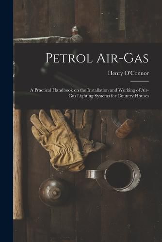 Cover image for Petrol Air-gas; a Practical Handbook on the Installation and Working of Air-gas Lighting Systems for Country Houses