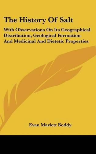 Cover image for The History of Salt: With Observations on Its Geographical Distribution, Geological Formation and Medicinal and Dietetic Properties