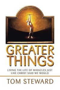 Cover image for Greater Things: Living the Life of Miracles Just Like Christ Said We Would