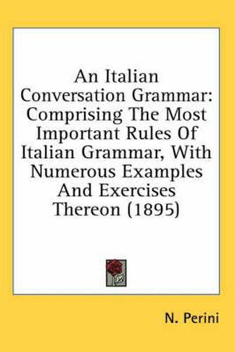 Cover image for An Italian Conversation Grammar: Comprising the Most Important Rules of Italian Grammar, with Numerous Examples and Exercises Thereon (1895)